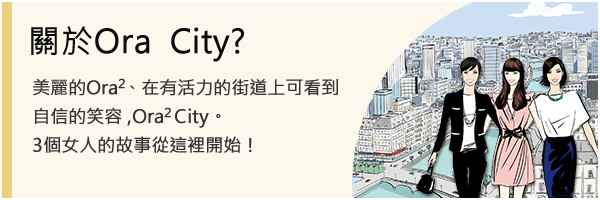 關於Ora2 City? 美麗的Ora2 、在有活力的街道上可看到自信的笑容 ,Ora2 City。3個女人的故事從這裡開始！