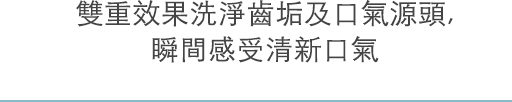 雙重效果洗淨齒垢及口氣源頭, 瞬間感受清新口氣